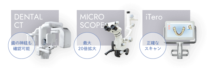 歯科用CT(歯の神経も確認可能)、マイクロスコープ(最大20倍拡大)、iTero(正確なスキャン)